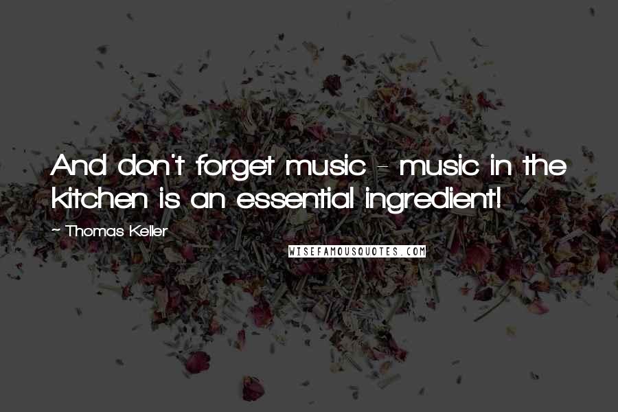 Thomas Keller Quotes: And don't forget music - music in the kitchen is an essential ingredient!