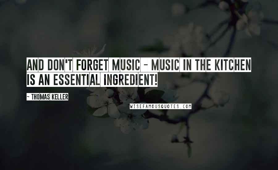 Thomas Keller Quotes: And don't forget music - music in the kitchen is an essential ingredient!