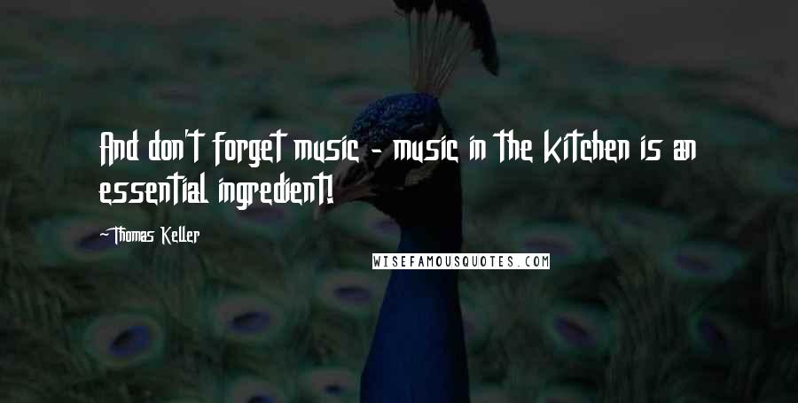 Thomas Keller Quotes: And don't forget music - music in the kitchen is an essential ingredient!