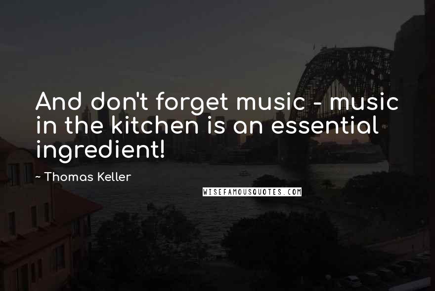 Thomas Keller Quotes: And don't forget music - music in the kitchen is an essential ingredient!