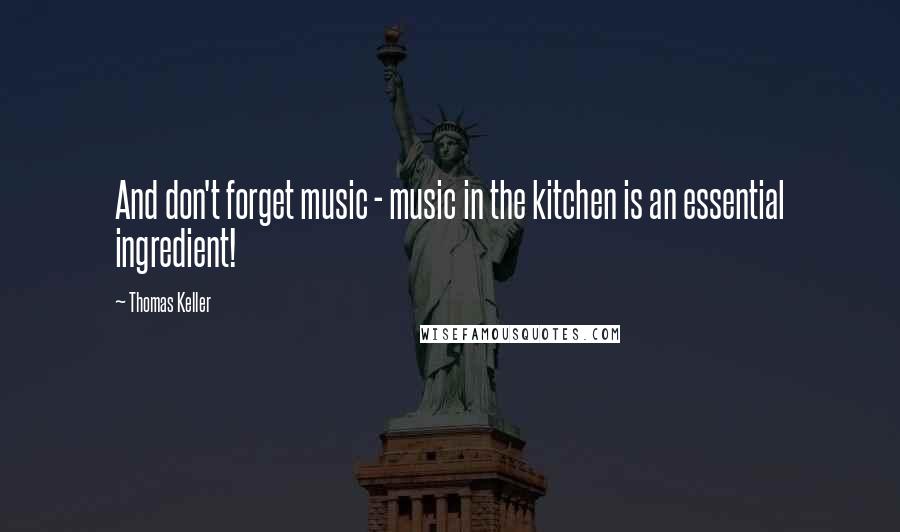 Thomas Keller Quotes: And don't forget music - music in the kitchen is an essential ingredient!