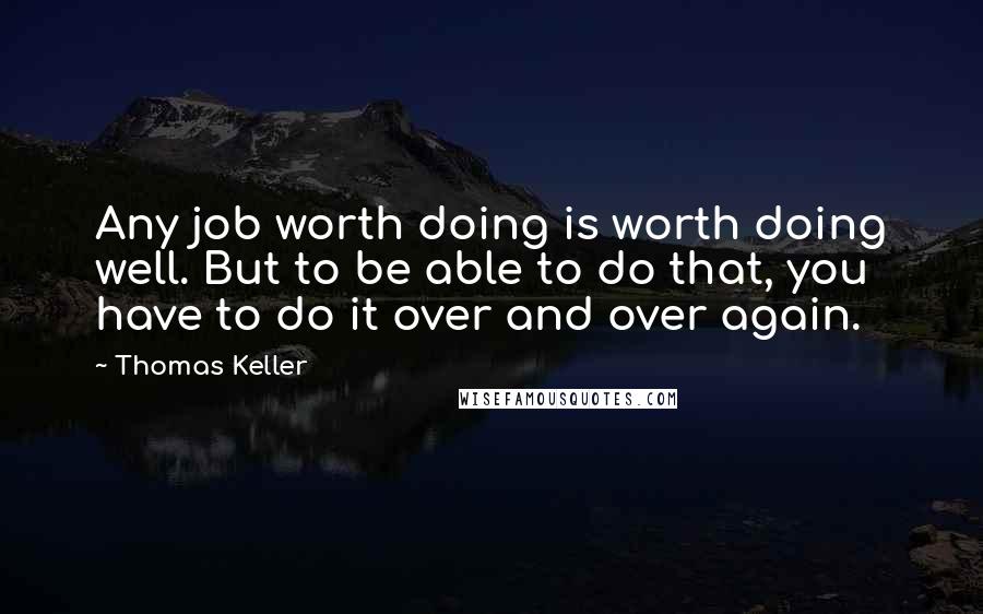 Thomas Keller Quotes: Any job worth doing is worth doing well. But to be able to do that, you have to do it over and over again.