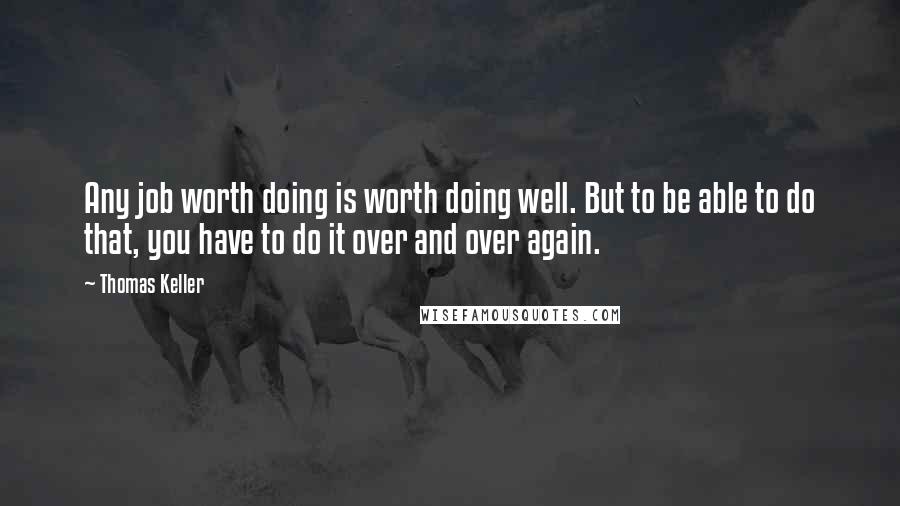 Thomas Keller Quotes: Any job worth doing is worth doing well. But to be able to do that, you have to do it over and over again.