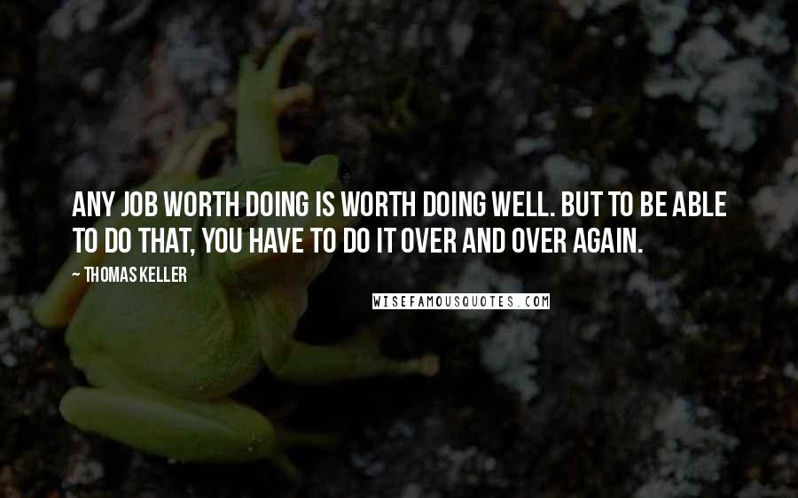 Thomas Keller Quotes: Any job worth doing is worth doing well. But to be able to do that, you have to do it over and over again.