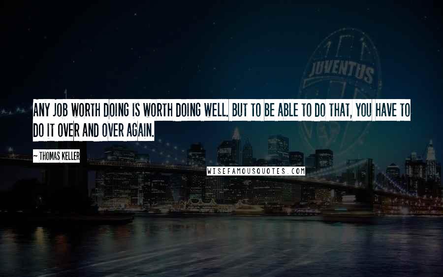 Thomas Keller Quotes: Any job worth doing is worth doing well. But to be able to do that, you have to do it over and over again.