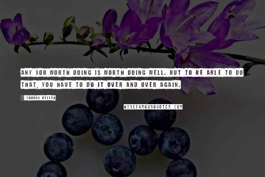 Thomas Keller Quotes: Any job worth doing is worth doing well. But to be able to do that, you have to do it over and over again.