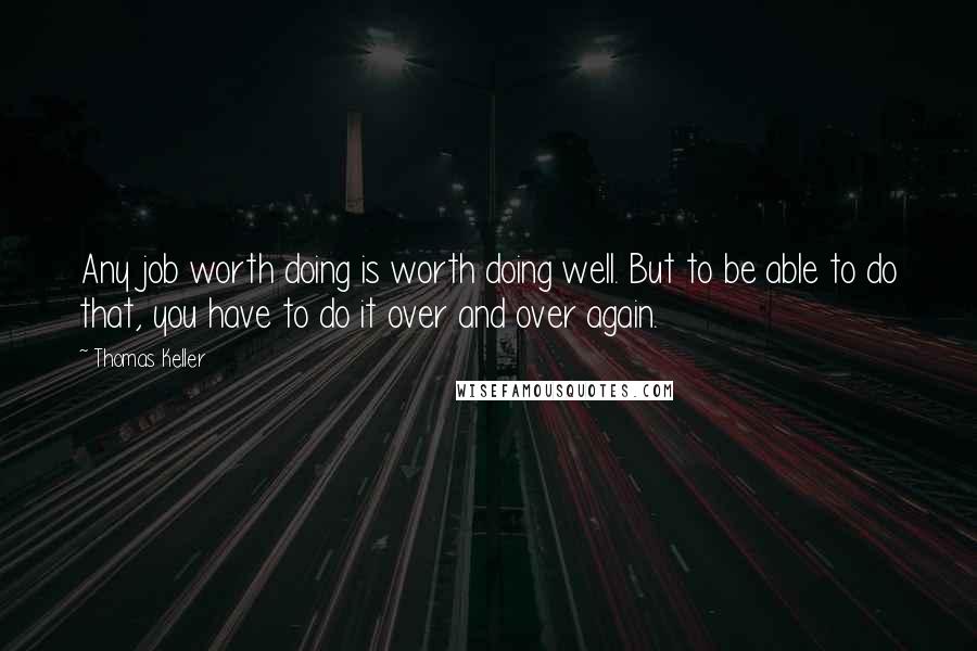 Thomas Keller Quotes: Any job worth doing is worth doing well. But to be able to do that, you have to do it over and over again.