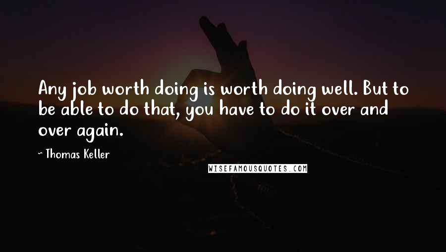 Thomas Keller Quotes: Any job worth doing is worth doing well. But to be able to do that, you have to do it over and over again.