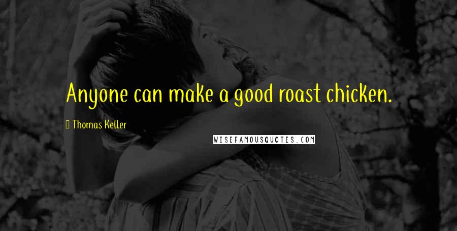 Thomas Keller Quotes: Anyone can make a good roast chicken.