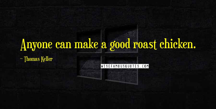 Thomas Keller Quotes: Anyone can make a good roast chicken.