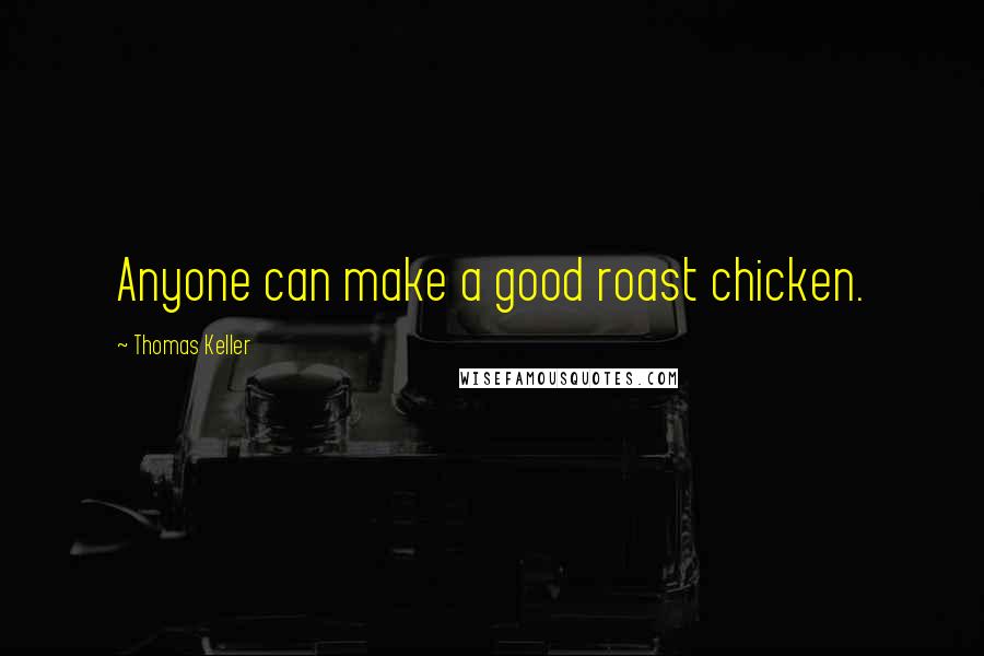 Thomas Keller Quotes: Anyone can make a good roast chicken.