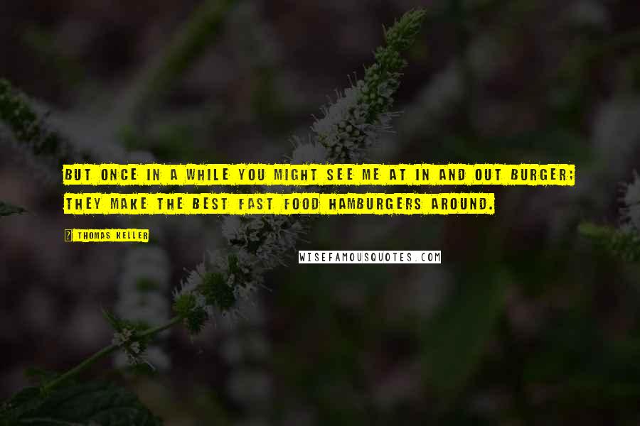 Thomas Keller Quotes: But once in a while you might see me at In and Out Burger; they make the best fast food hamburgers around.