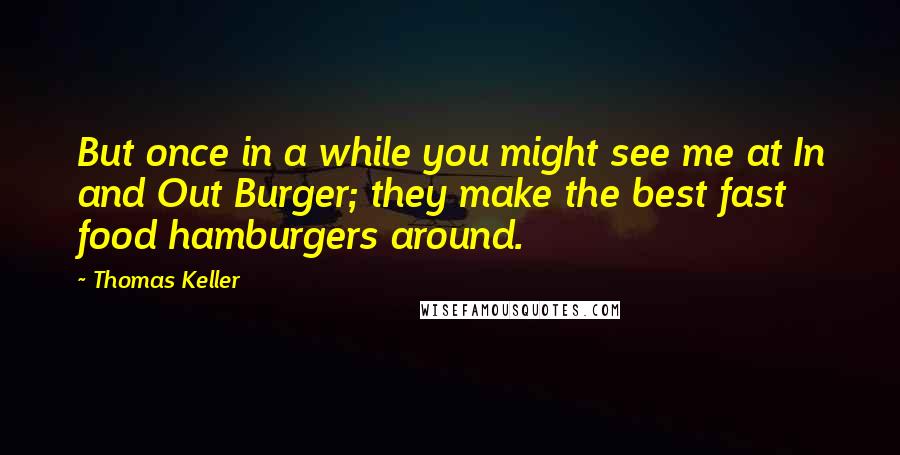 Thomas Keller Quotes: But once in a while you might see me at In and Out Burger; they make the best fast food hamburgers around.