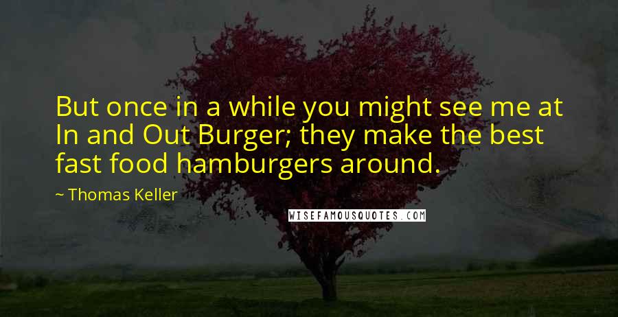 Thomas Keller Quotes: But once in a while you might see me at In and Out Burger; they make the best fast food hamburgers around.