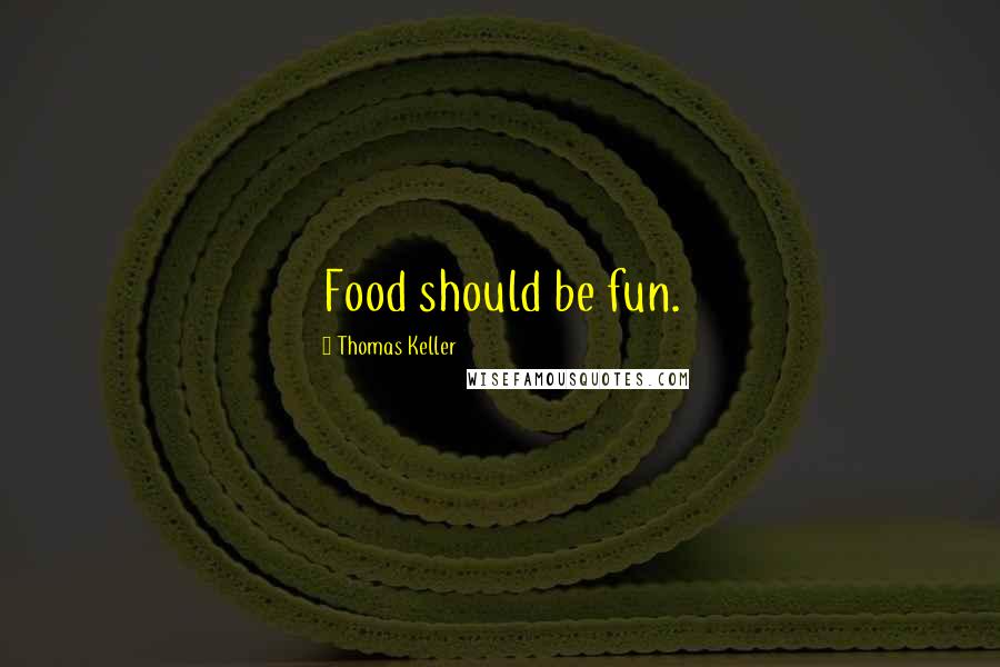 Thomas Keller Quotes: Food should be fun.