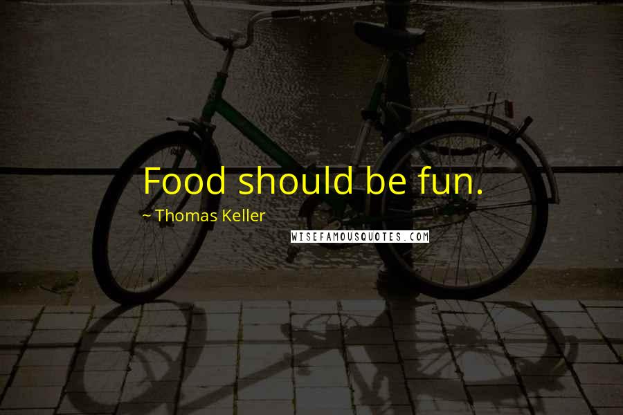 Thomas Keller Quotes: Food should be fun.