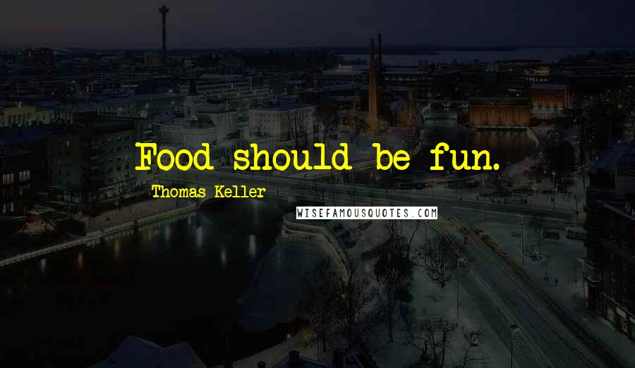 Thomas Keller Quotes: Food should be fun.