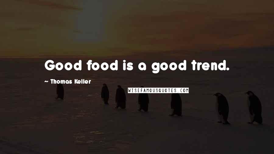 Thomas Keller Quotes: Good food is a good trend.
