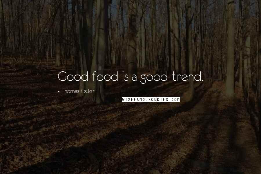 Thomas Keller Quotes: Good food is a good trend.