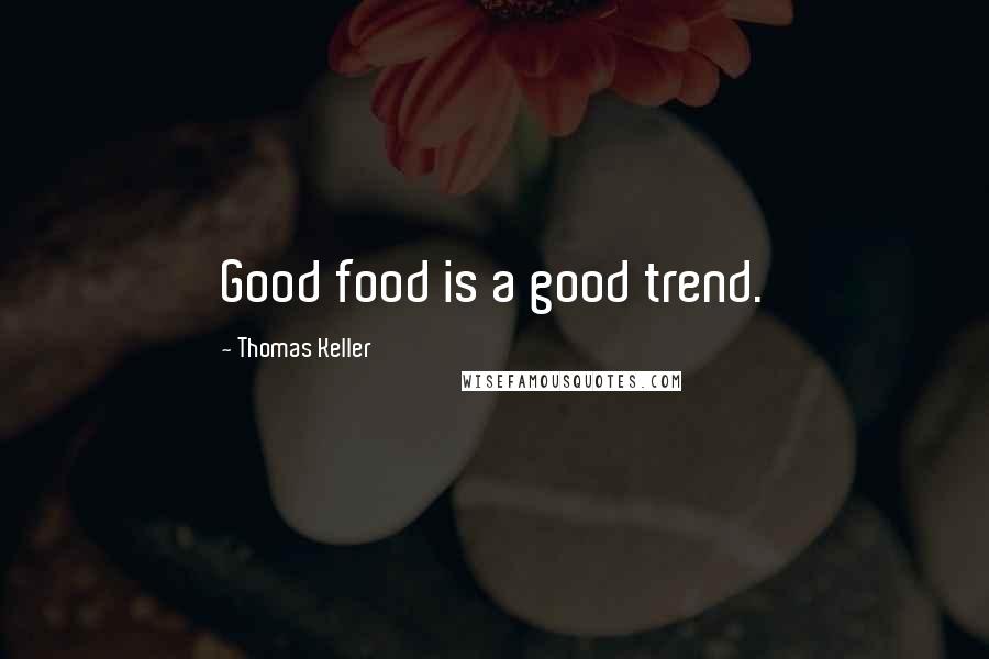Thomas Keller Quotes: Good food is a good trend.