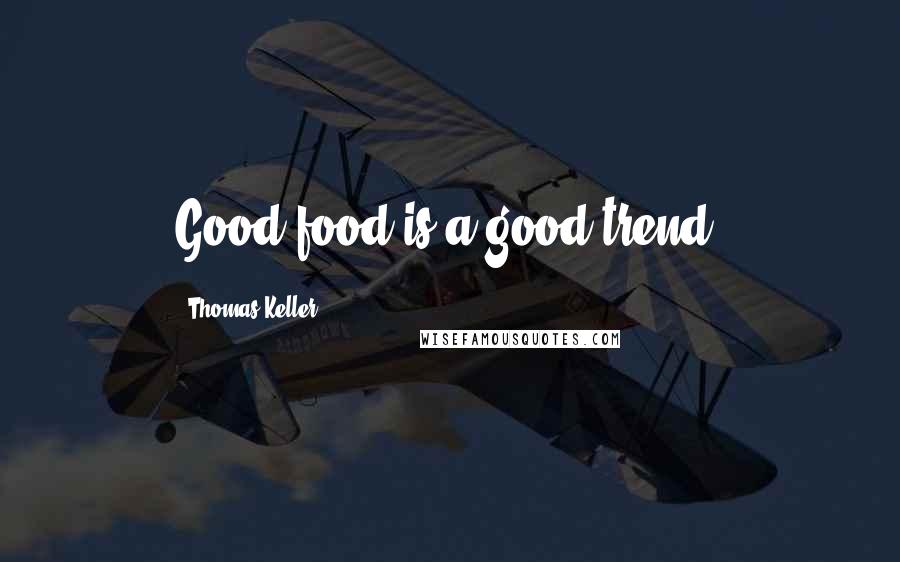 Thomas Keller Quotes: Good food is a good trend.