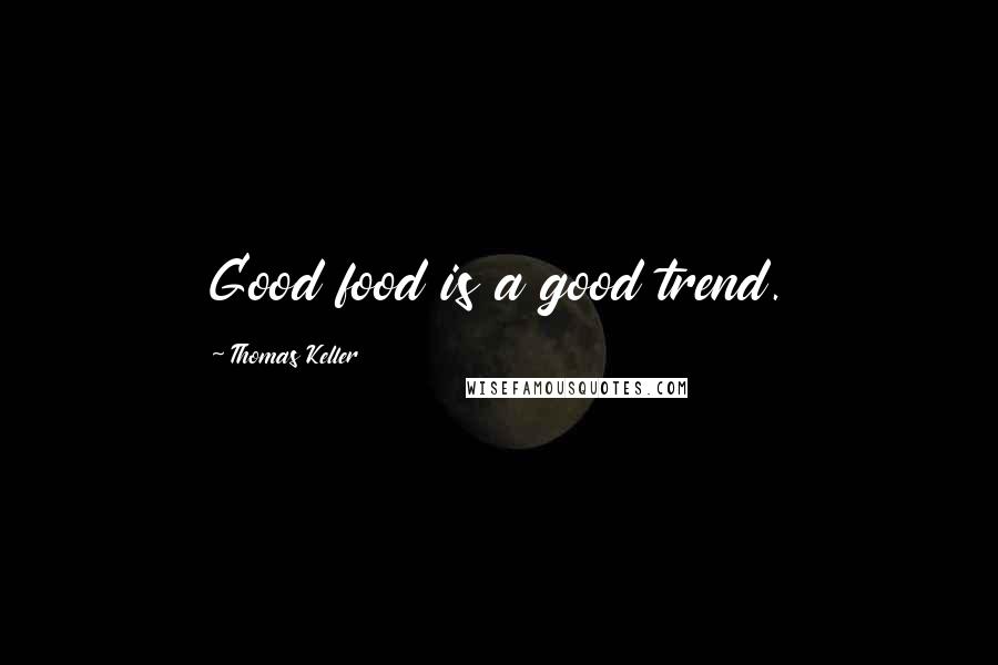 Thomas Keller Quotes: Good food is a good trend.