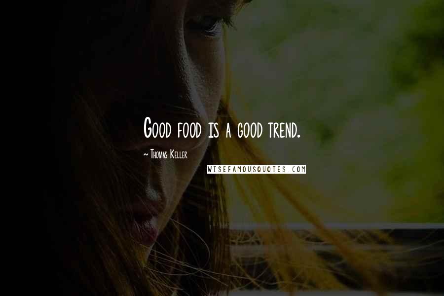 Thomas Keller Quotes: Good food is a good trend.
