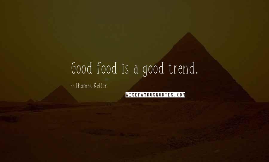 Thomas Keller Quotes: Good food is a good trend.
