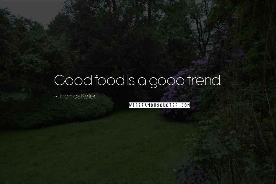 Thomas Keller Quotes: Good food is a good trend.