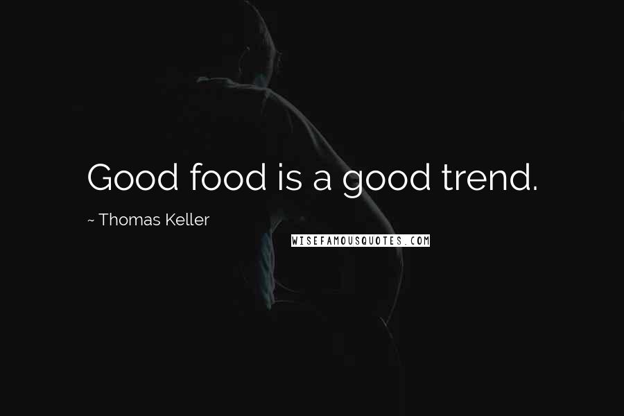 Thomas Keller Quotes: Good food is a good trend.