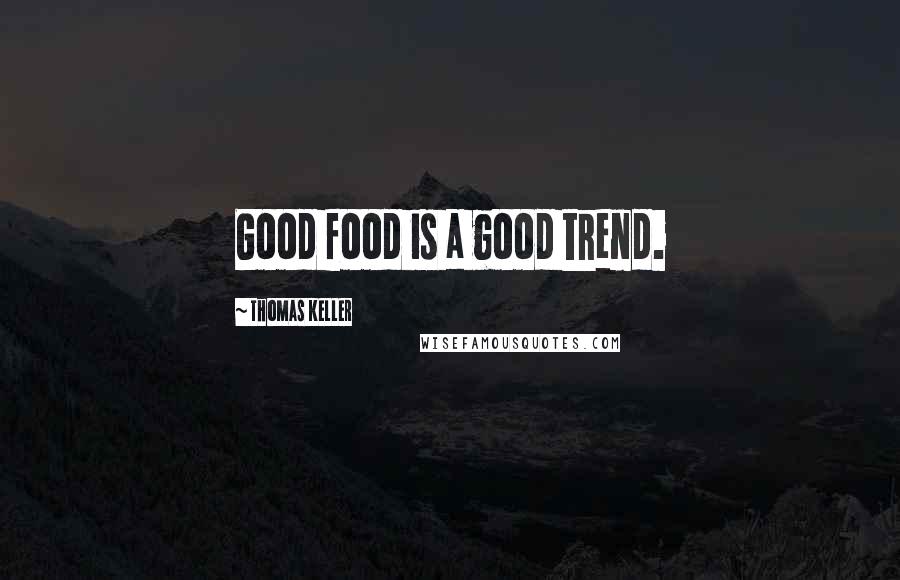 Thomas Keller Quotes: Good food is a good trend.