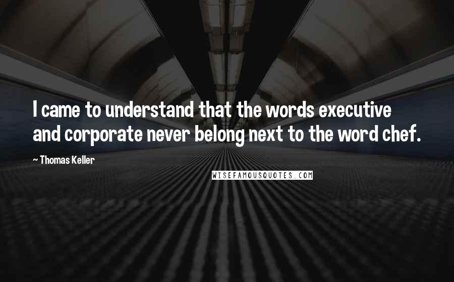 Thomas Keller Quotes: I came to understand that the words executive and corporate never belong next to the word chef.