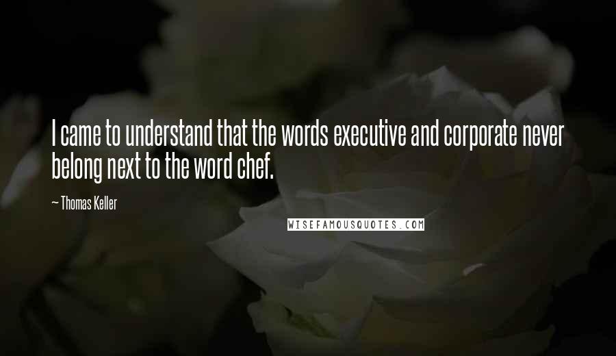 Thomas Keller Quotes: I came to understand that the words executive and corporate never belong next to the word chef.