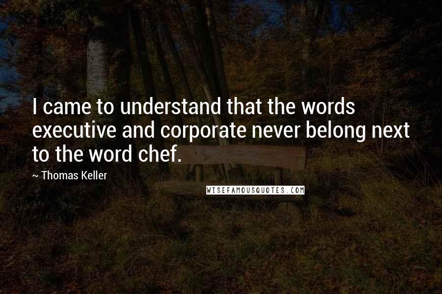 Thomas Keller Quotes: I came to understand that the words executive and corporate never belong next to the word chef.