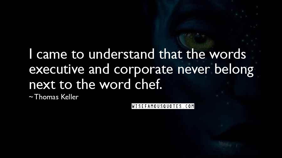 Thomas Keller Quotes: I came to understand that the words executive and corporate never belong next to the word chef.