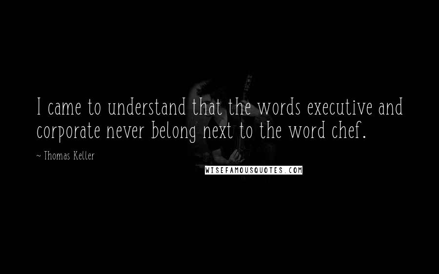 Thomas Keller Quotes: I came to understand that the words executive and corporate never belong next to the word chef.