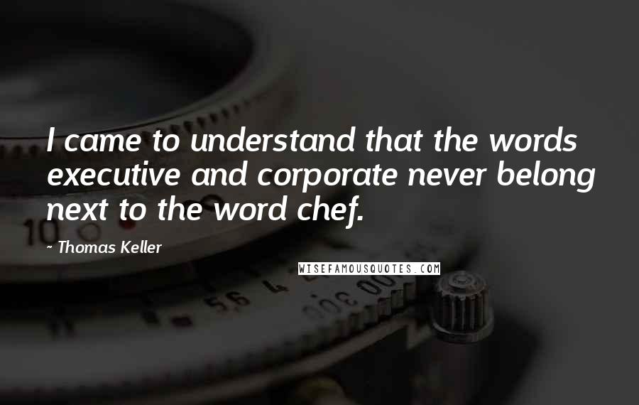 Thomas Keller Quotes: I came to understand that the words executive and corporate never belong next to the word chef.