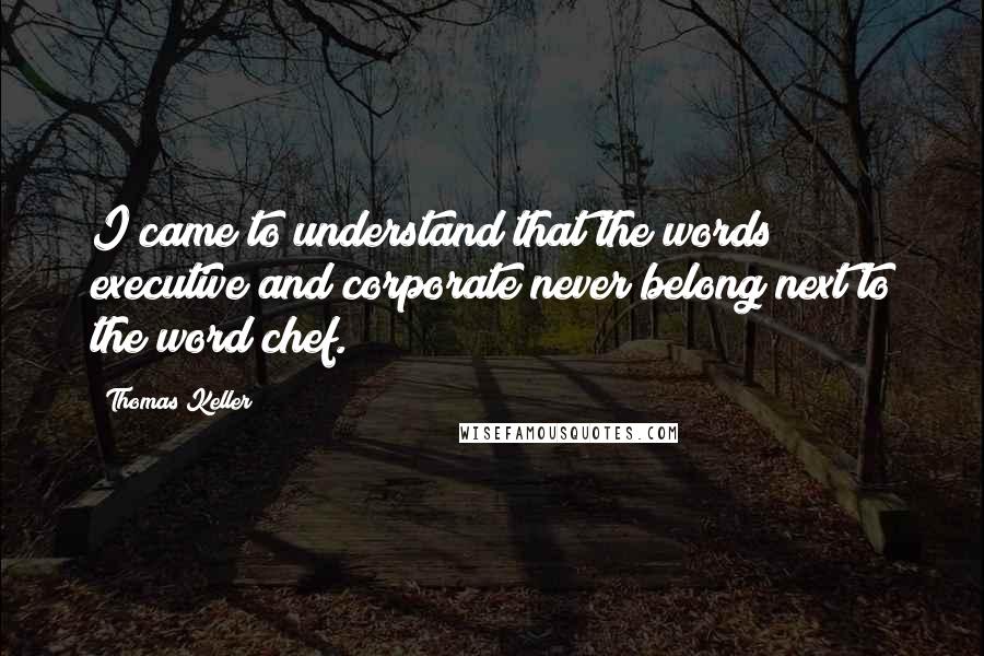 Thomas Keller Quotes: I came to understand that the words executive and corporate never belong next to the word chef.