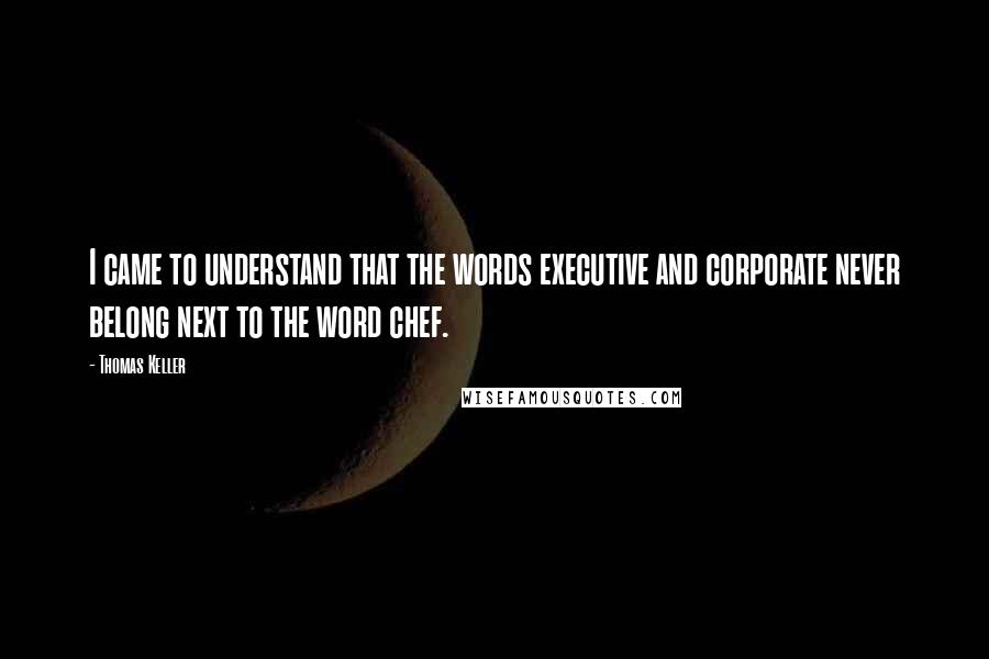 Thomas Keller Quotes: I came to understand that the words executive and corporate never belong next to the word chef.