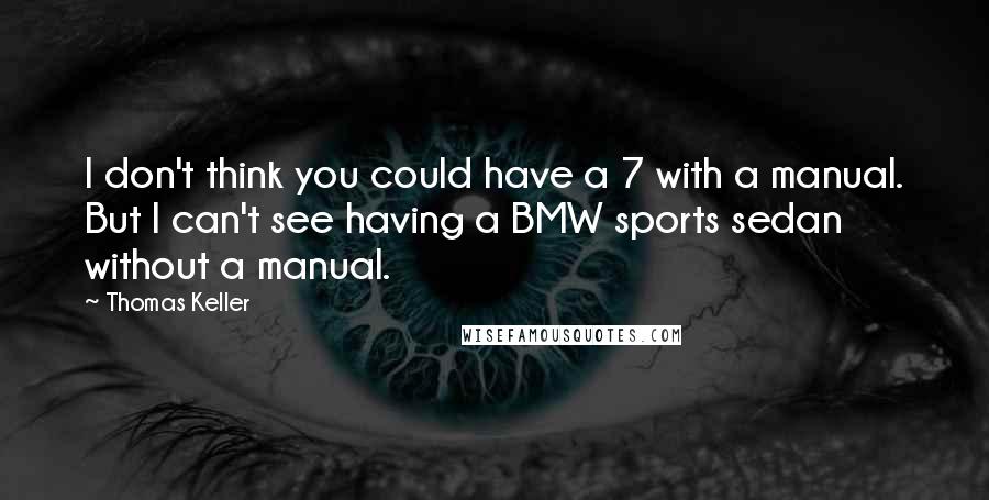 Thomas Keller Quotes: I don't think you could have a 7 with a manual. But I can't see having a BMW sports sedan without a manual.