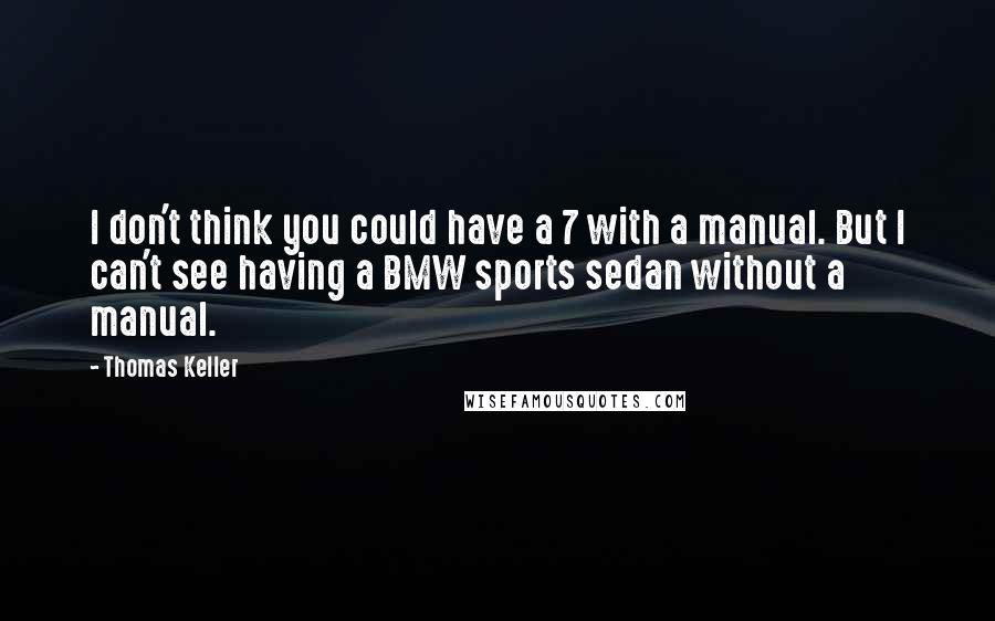 Thomas Keller Quotes: I don't think you could have a 7 with a manual. But I can't see having a BMW sports sedan without a manual.