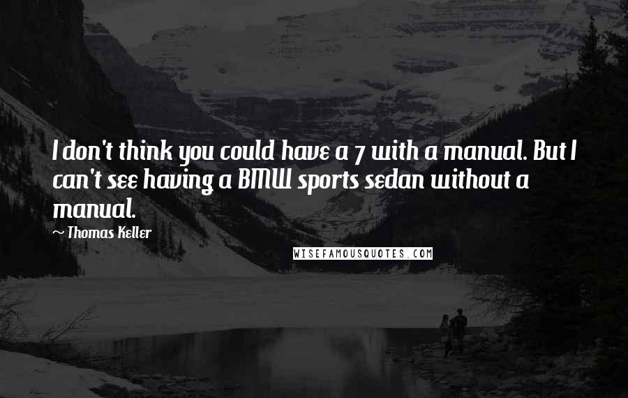 Thomas Keller Quotes: I don't think you could have a 7 with a manual. But I can't see having a BMW sports sedan without a manual.