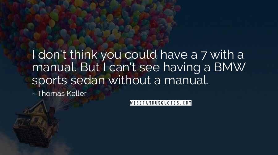 Thomas Keller Quotes: I don't think you could have a 7 with a manual. But I can't see having a BMW sports sedan without a manual.