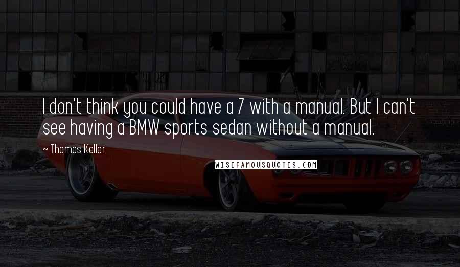 Thomas Keller Quotes: I don't think you could have a 7 with a manual. But I can't see having a BMW sports sedan without a manual.