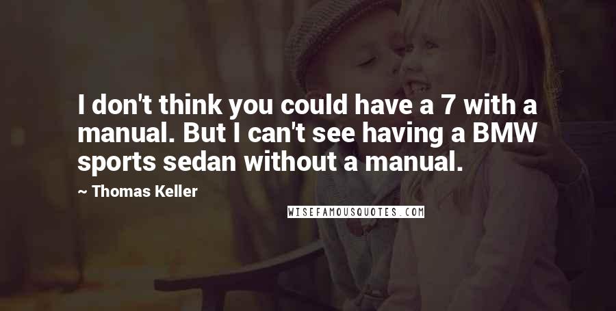 Thomas Keller Quotes: I don't think you could have a 7 with a manual. But I can't see having a BMW sports sedan without a manual.