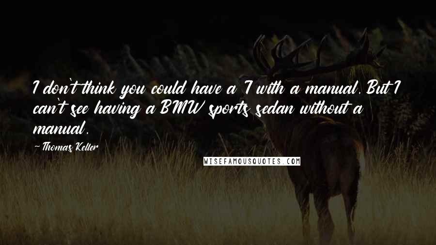 Thomas Keller Quotes: I don't think you could have a 7 with a manual. But I can't see having a BMW sports sedan without a manual.