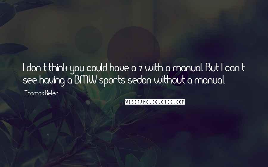 Thomas Keller Quotes: I don't think you could have a 7 with a manual. But I can't see having a BMW sports sedan without a manual.