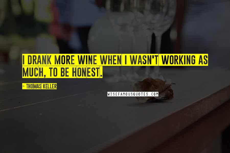 Thomas Keller Quotes: I drank more wine when I wasn't working as much, to be honest.