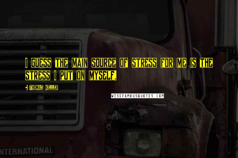 Thomas Keller Quotes: I guess the main source of stress for me is the stress I put on myself.