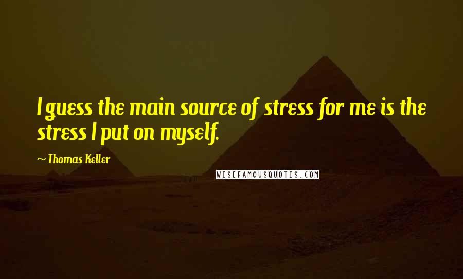 Thomas Keller Quotes: I guess the main source of stress for me is the stress I put on myself.